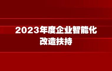 关于组织申报2023年度企业智能化改造扶持资金项目的通知