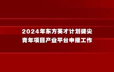 【上海市】2024年东方英才计划拔尖、青年项目产业平台申报工作开始啦