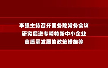 李强主持召开国务院常务会议 研究促进专精特新中小企业高质量发展的政策措施等