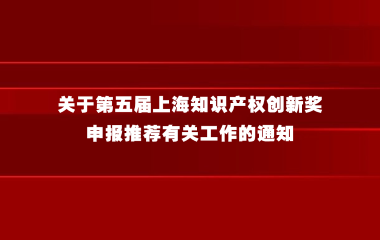 关于第五届上海知识产权创新奖申报推荐有关工作的通知