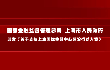 国家金融监督管理总局 上海市人民政府印发《关于支持上海国际金融中心建设行动方案》