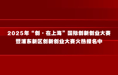 2025年“创·在上海”国际创新创业大赛暨浦东新区创新创业大赛火热报名中