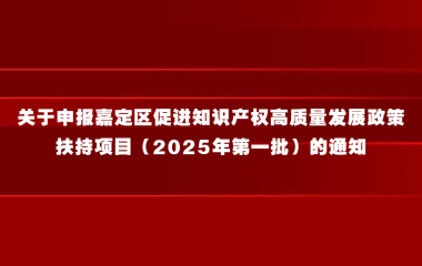 关于申报嘉定区促进知识产权高质量发展政策扶持项目（2025年第一批）的通知