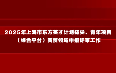 关于开展2025年上海市东方英才计划拔尖、青年项目（综合平台）商贸领域申报评审工作的通知