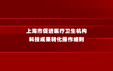关于印发《上海市促进医疗卫生机构科技成果转化操作细则》的通知