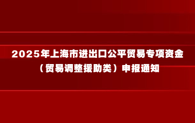 2025年上海市进出口公平贸易专项资金（贸易调整援助类）申报通知