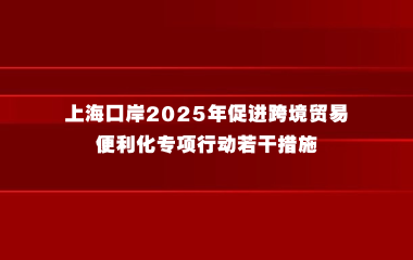 上海口岸2025年促进跨境贸易便利化专项行动若干措施