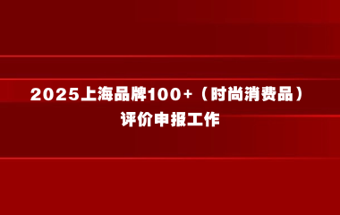 关于开展2025“上海品牌100+（时尚消费品）”评价申报工作的通知