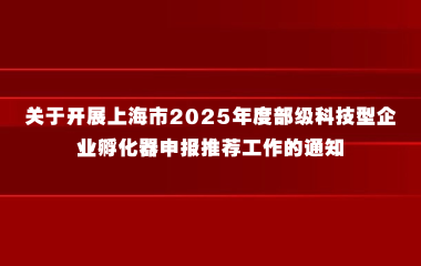 关于开展上海市2025年度部级科技型企业孵化器申报推荐工作的通知